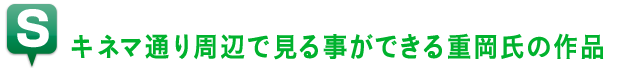 キネマ通り周辺で見る事ができる重岡氏の作品